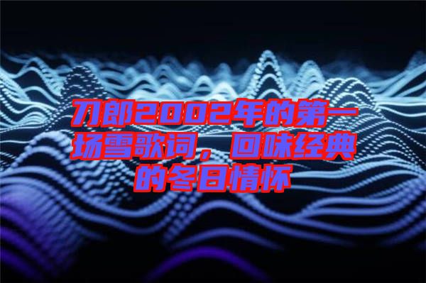 刀郎2002年的第一場(chǎng)雪歌詞,回味經(jīng)典的冬日情懷