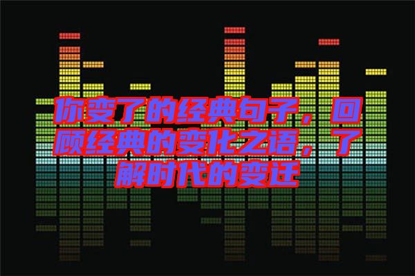 你變了的經(jīng)典句子,回顧經(jīng)典的變化之語(yǔ),了解時(shí)代的變遷