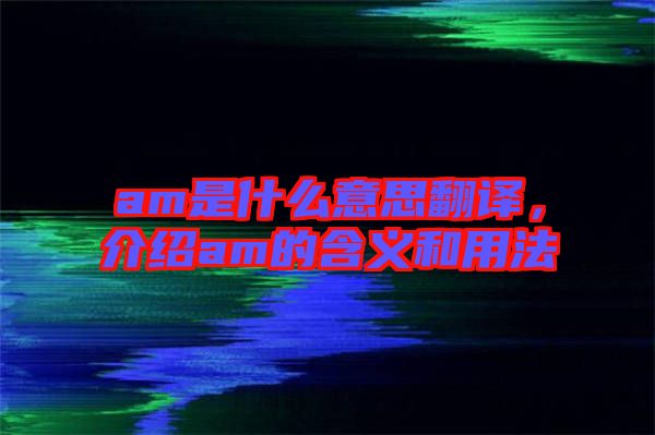 am是什么意思翻譯，介紹am的含義和用法