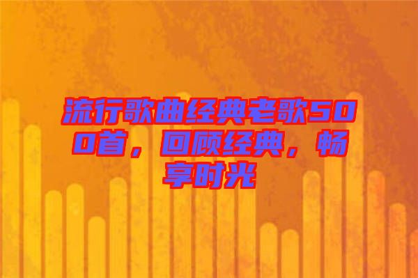 流行歌曲經(jīng)典老歌500首,回顧經(jīng)典,暢享時光