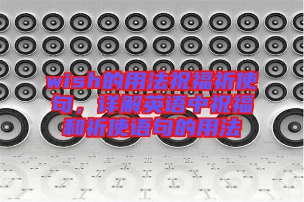 wish的用法祝福祈使句,詳解英語中祝福和祈使語句的用法