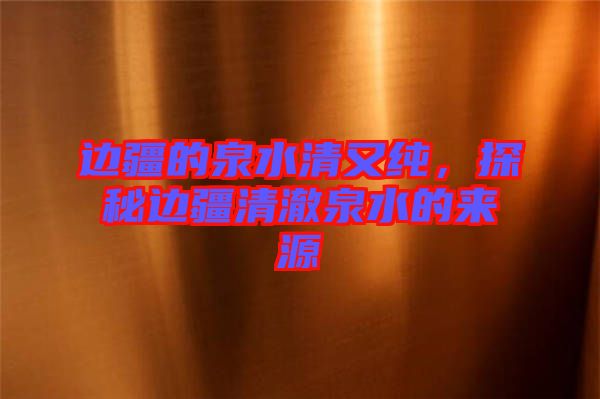 邊疆的泉水清又純，探秘邊疆清澈泉水的來源