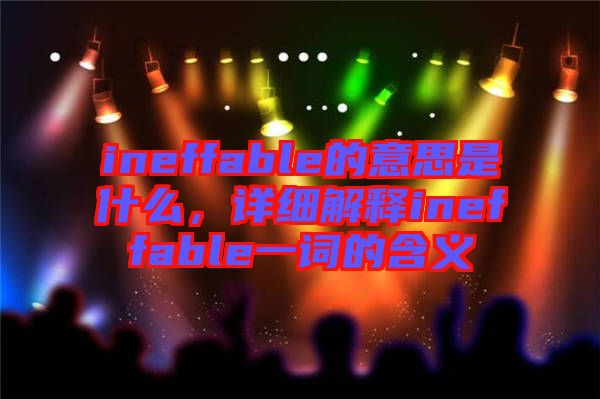 ineffable的意思是什么,詳細解釋ineffable一詞的含義