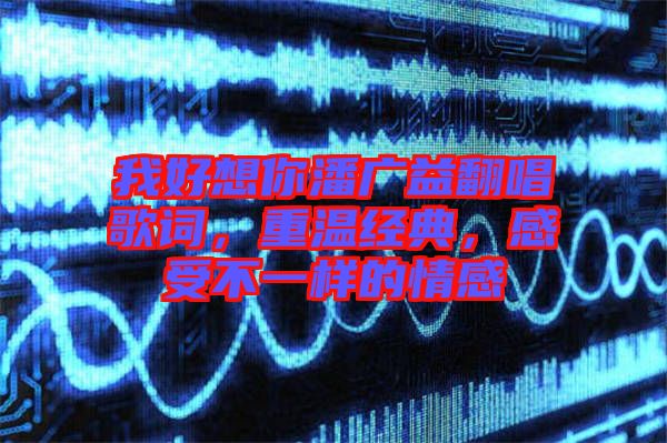我好想你潘廣益翻唱歌詞,重溫經典,感受不一樣的情感