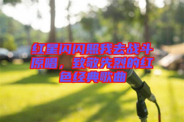 紅星閃閃照我去戰(zhàn)斗原唱,致敬先烈的紅色經(jīng)典歌曲