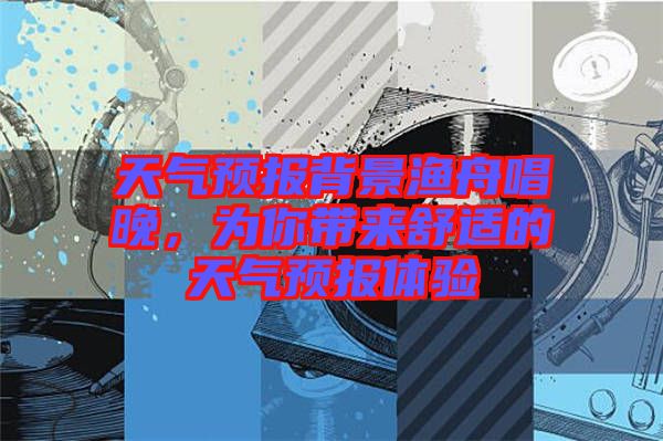 天氣預報背景漁舟唱晚,為你帶來舒適的天氣預報體驗