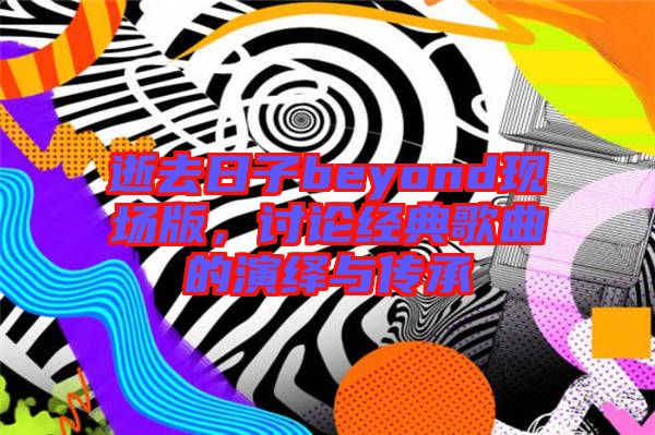 逝去日子beyond現(xiàn)場(chǎng)版，討論經(jīng)典歌曲的演繹與傳承
