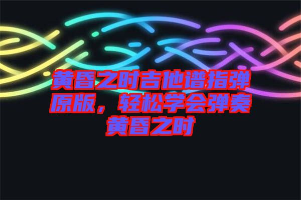 黃昏之時吉他譜指彈原版,輕松學(xué)會彈奏黃昏之時