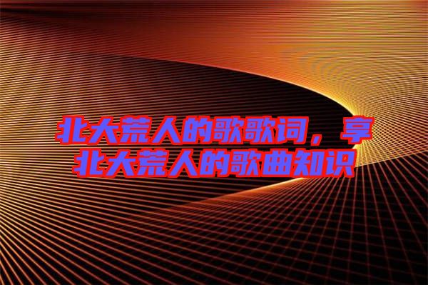 北大荒人的歌歌詞,享北大荒人的歌曲知識