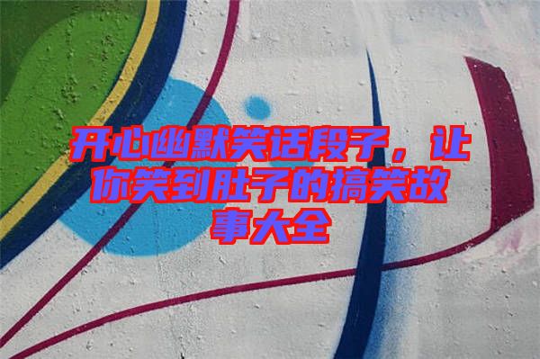 開(kāi)心幽默笑話段子,讓你笑到肚子的搞笑故事大全