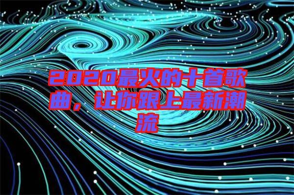 2020最火的十首歌曲,讓你跟上最新潮流