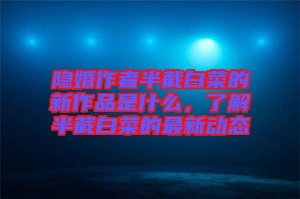 隱婚作者半截白菜的新作品是什么,了解半截白菜的最新動(dòng)態(tài)