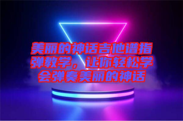 美麗的神話吉他譜指彈教學(xué),讓你輕松學(xué)會(huì)彈奏美麗的神話