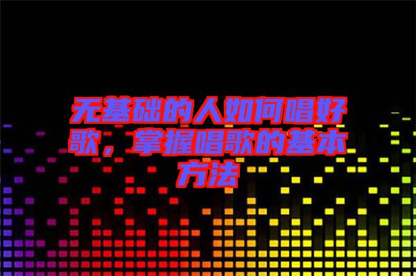 無基礎的人如何唱好歌,掌握唱歌的基本方法