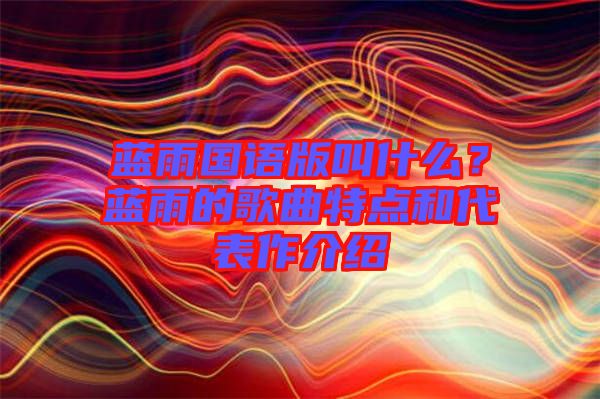 藍(lán)雨國(guó)語(yǔ)版叫什么?藍(lán)雨的歌曲特點(diǎn)和代表作介紹