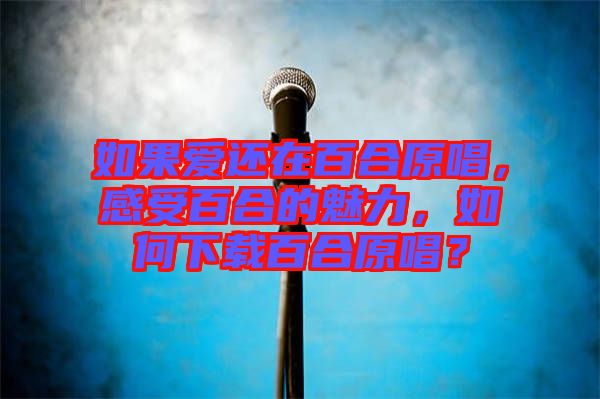 如果愛還在百合原唱，感受百合的魅力，如何下載百合原唱？