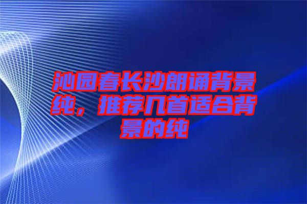 沁園春長沙朗誦背景純,推薦幾首適合背景的純
