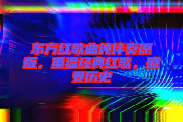 東方紅歌曲純伴奏原版，重溫經(jīng)典紅歌，感受歷史
