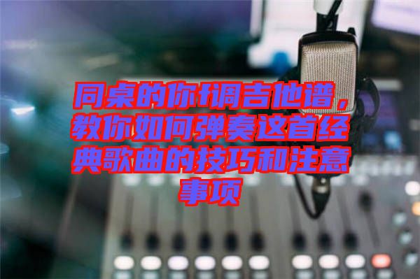 同桌的你f調吉他譜,教你如何彈奏這首經典歌曲的技巧和注意事項