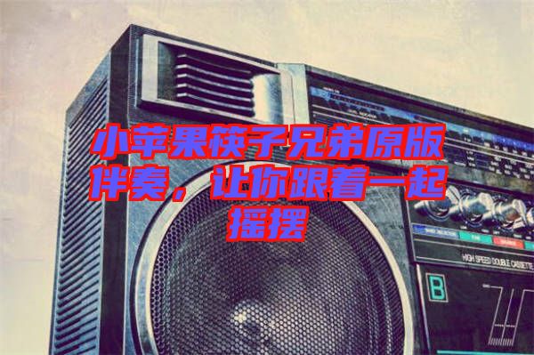 小蘋果筷子兄弟原版伴奏,讓你跟著一起搖擺