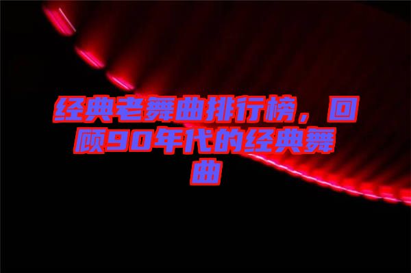 經典老舞曲排行榜,回顧90年代的經典舞曲