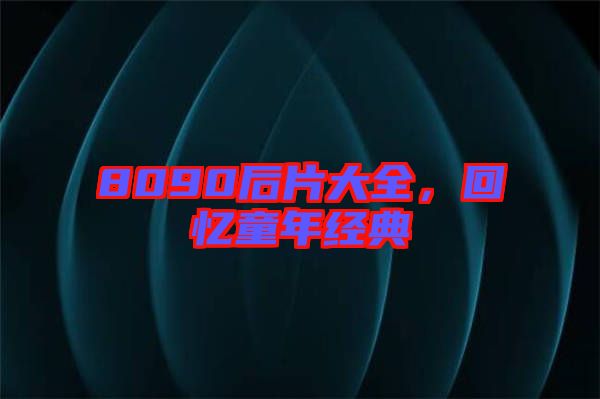8090后片大全,回憶童年經(jīng)典
