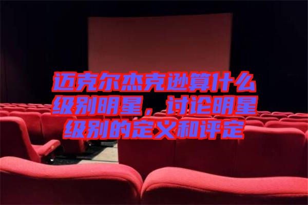 邁克爾杰克遜算什么級別明星,討論明星級別的定義和評定