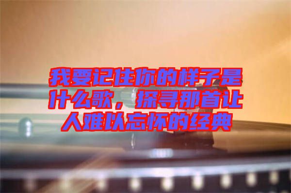我要記住你的樣子是什么歌,探尋那首讓人難以忘懷的經典