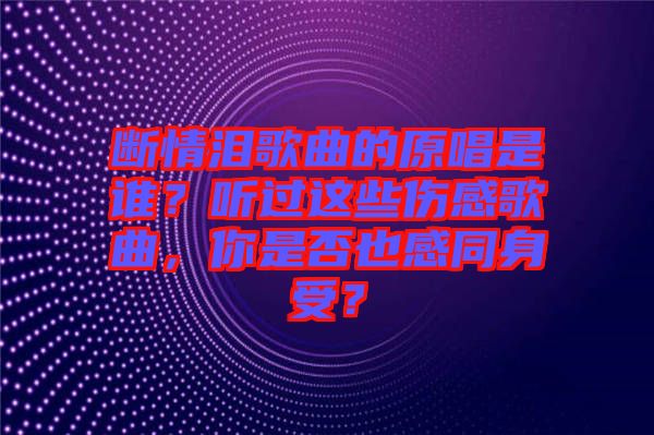斷情淚歌曲的原唱是誰?聽過這些傷感歌曲,你是否也感同身受?