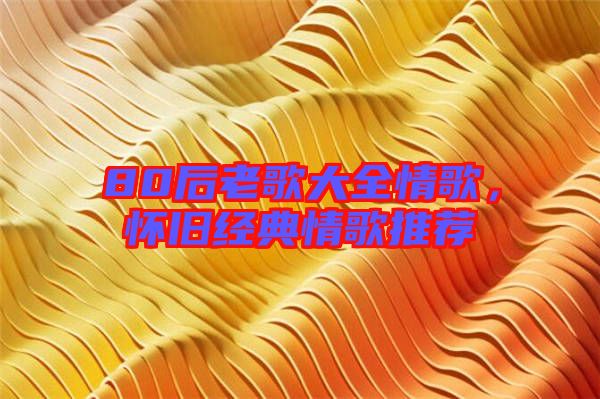 80后老歌大全情歌,懷舊經典情歌推薦
