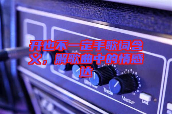 開也不一定手歌詞含義,解歌曲中的情感達