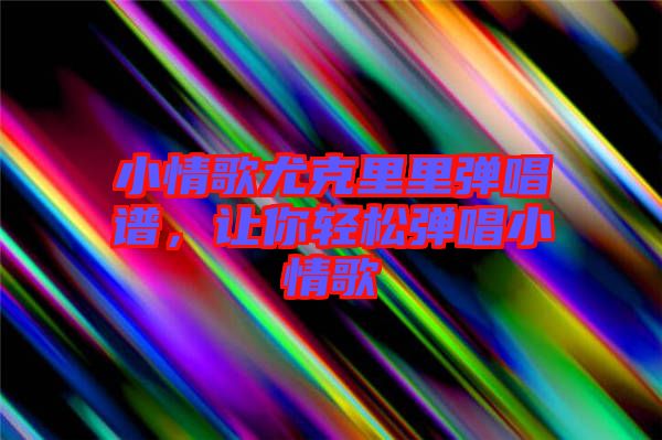 小情歌尤克里里彈唱譜,讓你輕松彈唱小情歌