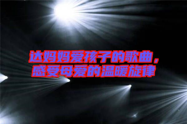 達(dá)媽媽愛孩子的歌曲,感受母愛的溫暖旋律