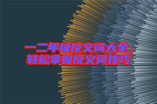 一二年級(jí)反義詞大全,輕松掌握反義詞技巧