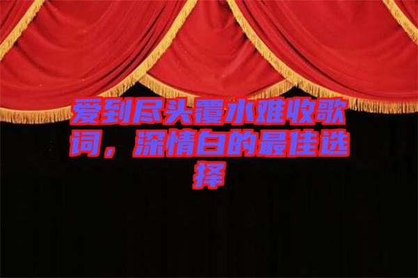 愛到盡頭覆水難收歌詞,深情白的最佳選擇