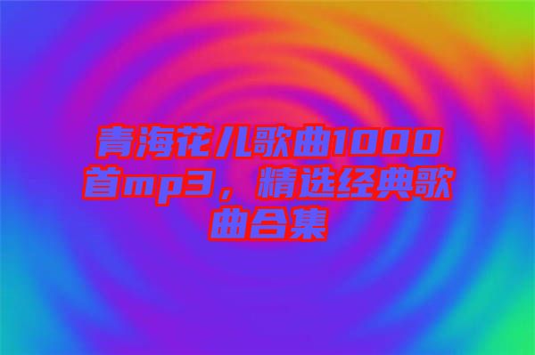 青海花兒歌曲1000首mp3,精選經典歌曲合集