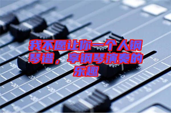 我不愿讓你一個人鋼琴譜,享鋼琴演奏的樂趣