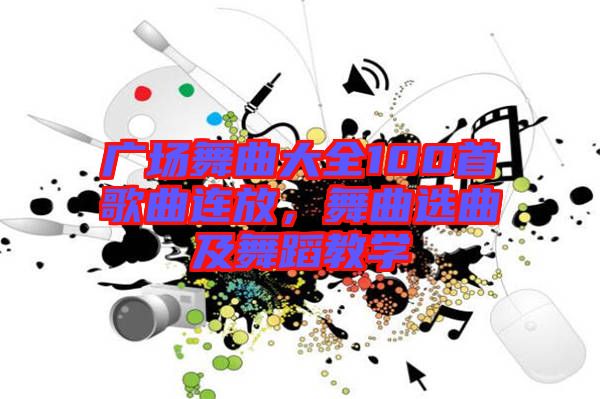 廣場舞曲大全100首歌曲連放,舞曲選曲及舞蹈教學