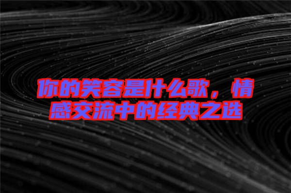 你的笑容是什么歌,情感交流中的經(jīng)典之選
