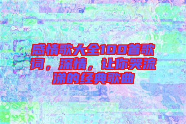 感情歌大全100首歌詞,深情,讓你哭流涕的經(jīng)典歌曲