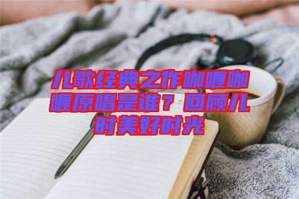 兒歌經典之作咖喱咖喱原唱是誰?回顧兒時美好時光