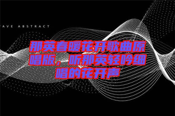 那英春暖花開(kāi)歌曲原唱版,聽(tīng)那英輕吟細(xì)唱的花開(kāi)聲
