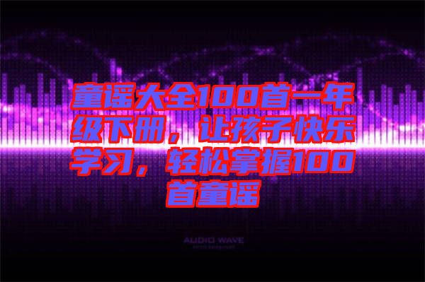童謠大全100首一年級下冊,讓孩子快樂學習,輕松掌握100首童謠