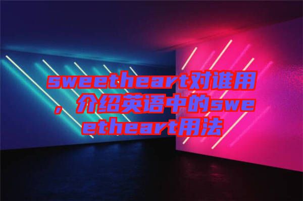 sweetheart對(duì)誰(shuí)用,介紹英語(yǔ)中的sweetheart用法