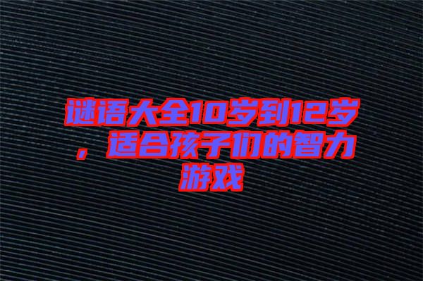 謎語大全10歲到12歲,適合孩子們的智力游戲