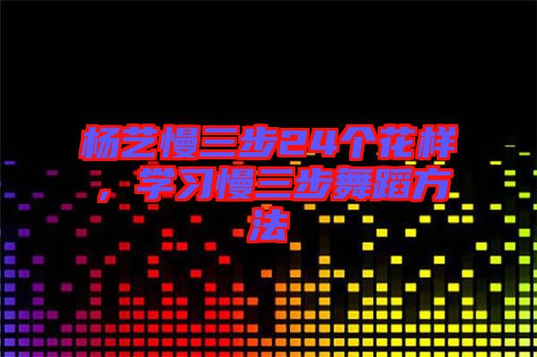 楊藝慢三步24個花樣,學習慢三步舞蹈方法