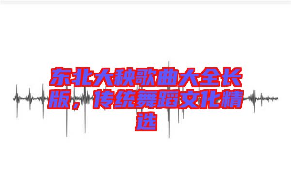 東北大秧歌曲大全長版,傳統舞蹈文化精選