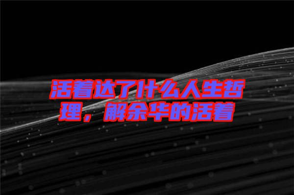 活著達了什么人生哲理,解余華的活著