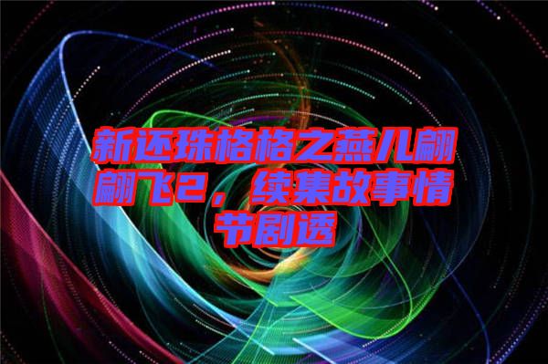 新還珠格格之燕兒翩翩飛2,續集故事情節劇透