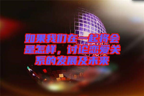如果我們在一起將會是怎樣,討論戀愛關系的發展及未來